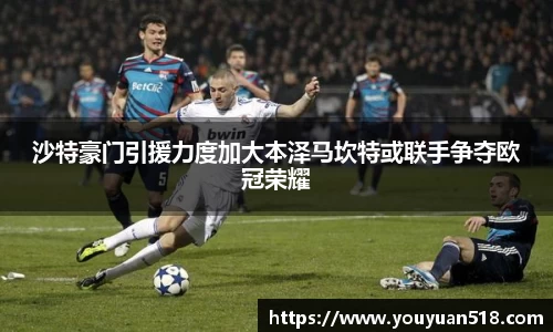 沙特豪门引援力度加大本泽马坎特或联手争夺欧冠荣耀